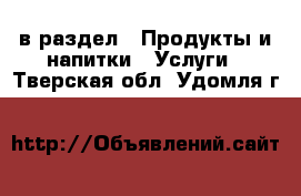  в раздел : Продукты и напитки » Услуги . Тверская обл.,Удомля г.
